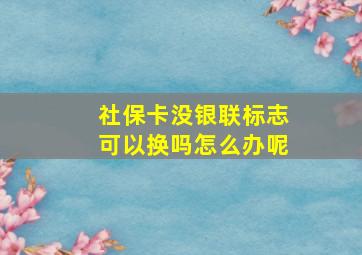 社保卡没银联标志可以换吗怎么办呢