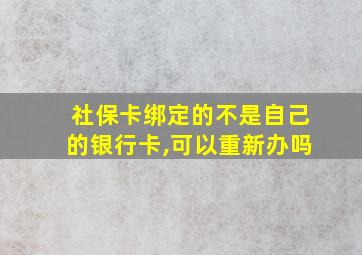 社保卡绑定的不是自己的银行卡,可以重新办吗