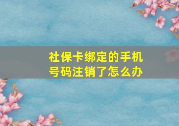 社保卡绑定的手机号码注销了怎么办