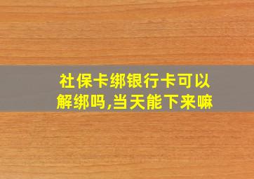 社保卡绑银行卡可以解绑吗,当天能下来嘛