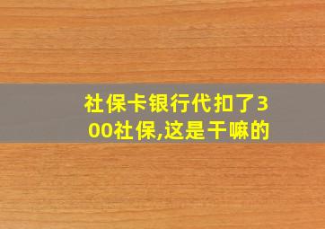 社保卡银行代扣了300社保,这是干嘛的