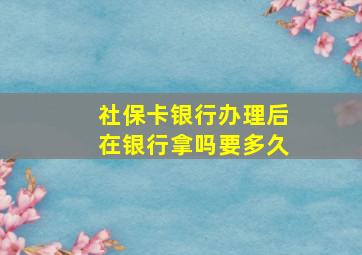 社保卡银行办理后在银行拿吗要多久