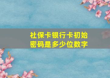 社保卡银行卡初始密码是多少位数字