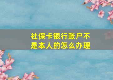 社保卡银行账户不是本人的怎么办理