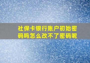 社保卡银行账户初始密码吗怎么改不了密码呢