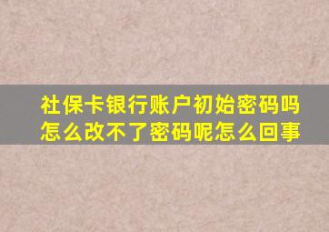 社保卡银行账户初始密码吗怎么改不了密码呢怎么回事