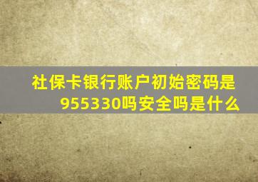 社保卡银行账户初始密码是955330吗安全吗是什么