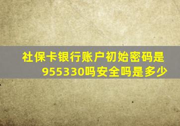 社保卡银行账户初始密码是955330吗安全吗是多少