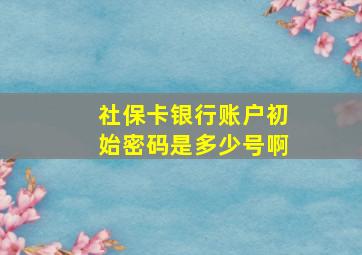 社保卡银行账户初始密码是多少号啊