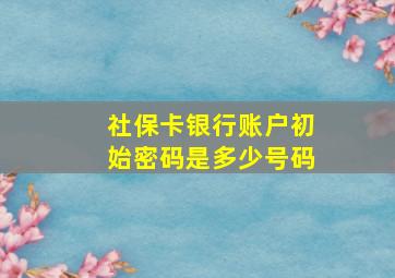 社保卡银行账户初始密码是多少号码