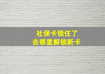 社保卡锁住了去哪里解锁新卡