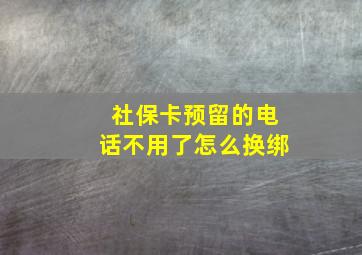 社保卡预留的电话不用了怎么换绑