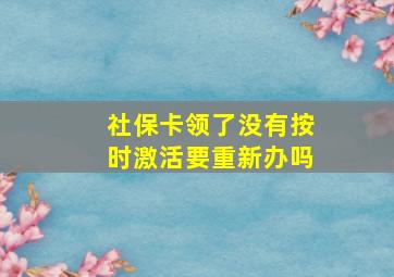 社保卡领了没有按时激活要重新办吗