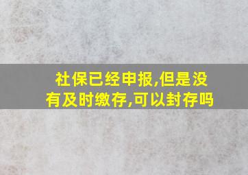 社保已经申报,但是没有及时缴存,可以封存吗