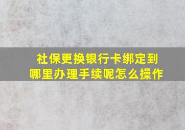 社保更换银行卡绑定到哪里办理手续呢怎么操作