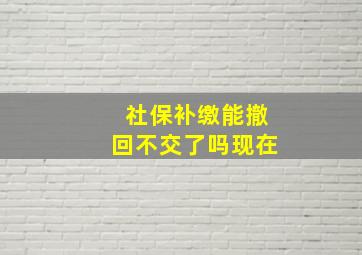 社保补缴能撤回不交了吗现在