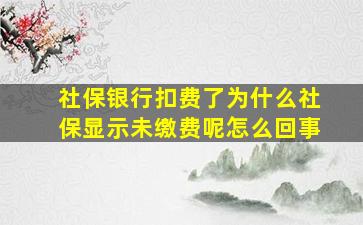 社保银行扣费了为什么社保显示未缴费呢怎么回事