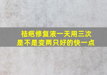 祛疤修复液一天用三次是不是变两只好的快一点