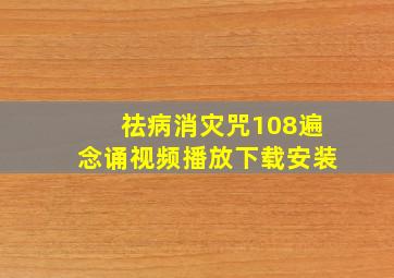 祛病消灾咒108遍念诵视频播放下载安装