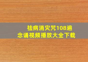 祛病消灾咒108遍念诵视频播放大全下载