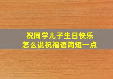 祝同学儿子生日快乐怎么说祝福语简短一点