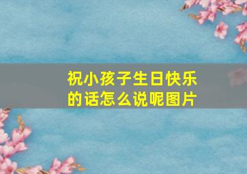 祝小孩子生日快乐的话怎么说呢图片