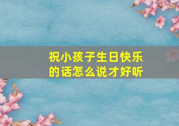 祝小孩子生日快乐的话怎么说才好听