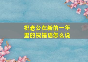 祝老公在新的一年里的祝福语怎么说