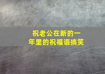 祝老公在新的一年里的祝福语搞笑