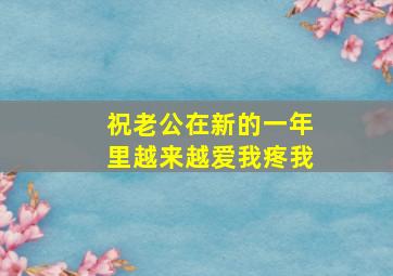 祝老公在新的一年里越来越爱我疼我