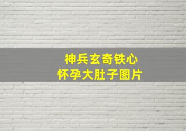 神兵玄奇铁心怀孕大肚子图片