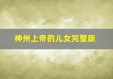 神州上帝的儿女完整版