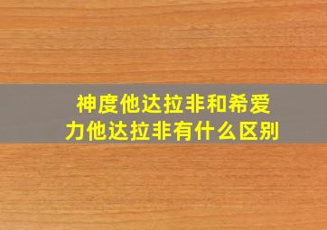 神度他达拉非和希爱力他达拉非有什么区别