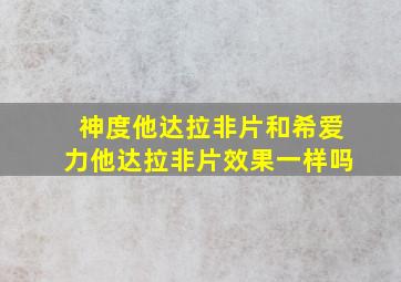 神度他达拉非片和希爱力他达拉非片效果一样吗