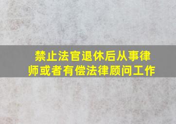 禁止法官退休后从事律师或者有偿法律顾问工作