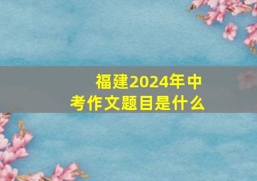 福建2024年中考作文题目是什么