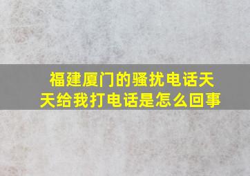 福建厦门的骚扰电话天天给我打电话是怎么回事