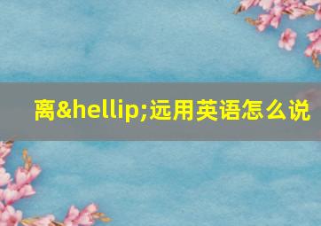 离…远用英语怎么说