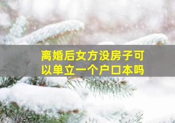 离婚后女方没房子可以单立一个户口本吗