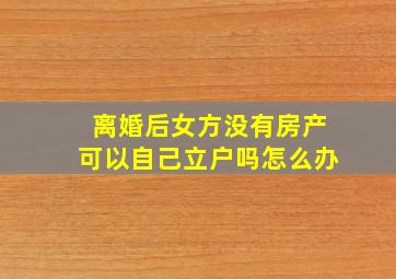 离婚后女方没有房产可以自己立户吗怎么办