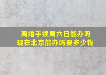 离婚手续周六日能办吗现在北京能办吗要多少钱