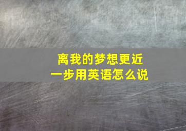 离我的梦想更近一步用英语怎么说