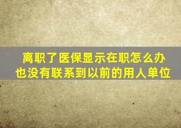 离职了医保显示在职怎么办也没有联系到以前的用人单位