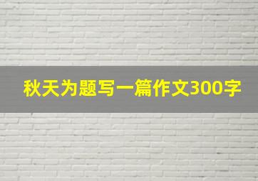 秋天为题写一篇作文300字