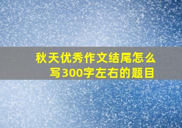 秋天优秀作文结尾怎么写300字左右的题目