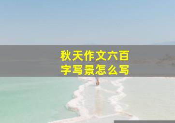 秋天作文六百字写景怎么写