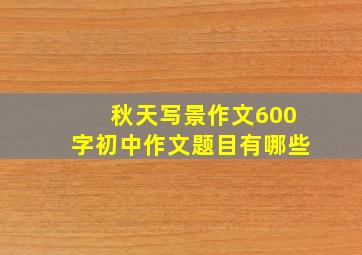 秋天写景作文600字初中作文题目有哪些