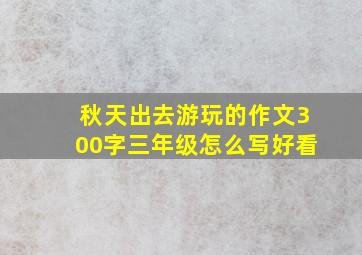 秋天出去游玩的作文300字三年级怎么写好看