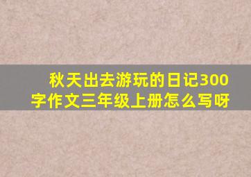 秋天出去游玩的日记300字作文三年级上册怎么写呀