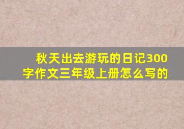 秋天出去游玩的日记300字作文三年级上册怎么写的